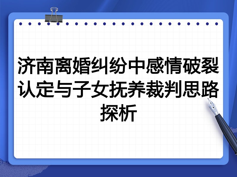 济南离婚纠纷中感情破裂认定与子女抚养裁判思路探析