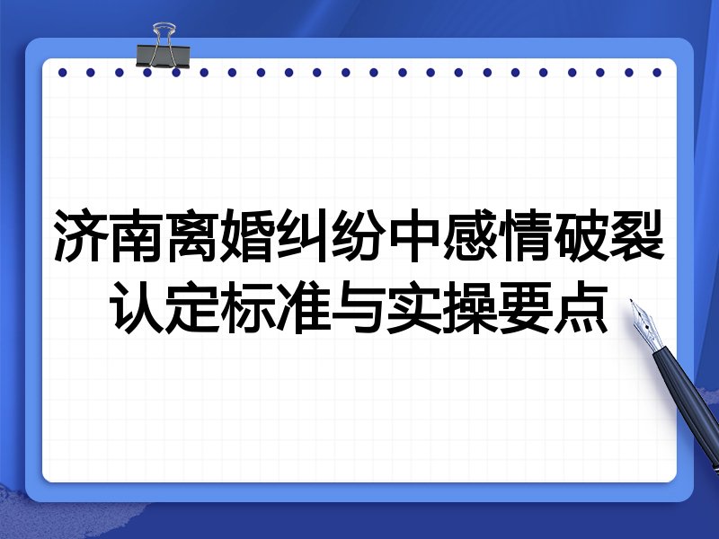 济南离婚纠纷中感情破裂认定标准与实操要点