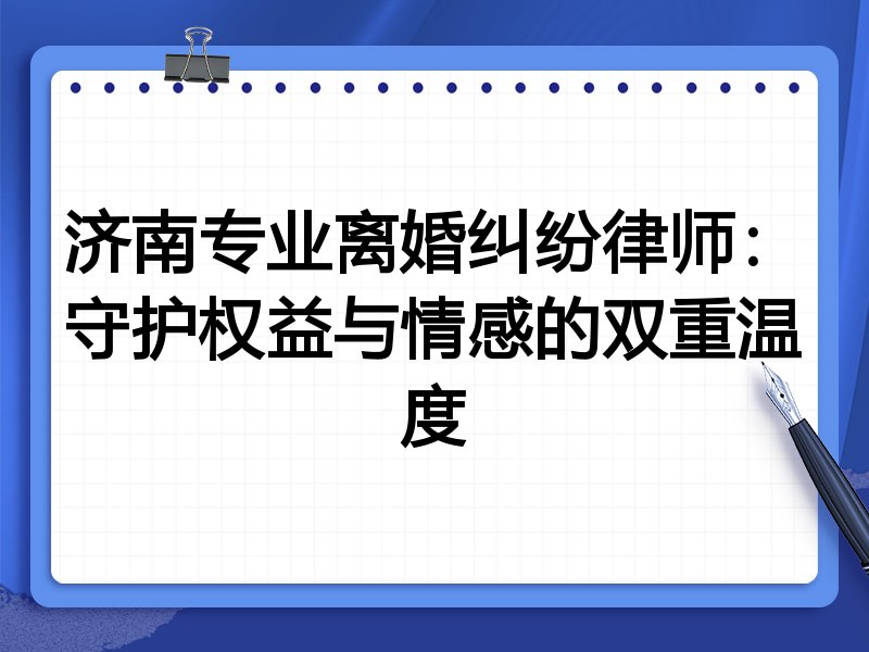 济南专业离婚纠纷律师：守护权益与情感的双重温度