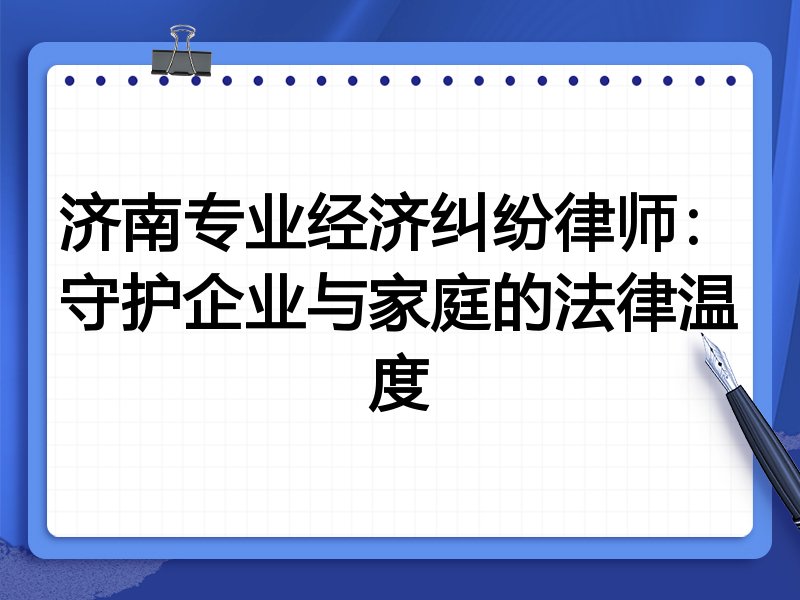 济南专业经济纠纷律师:守护企业与家庭的法律温度