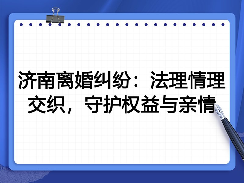 济南离婚纠纷:法理情理交织,守护权益与亲情