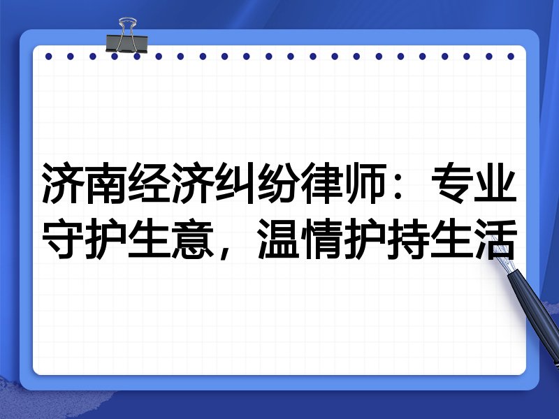 济南经济纠纷律师:专业守护生意,温情护持生活
