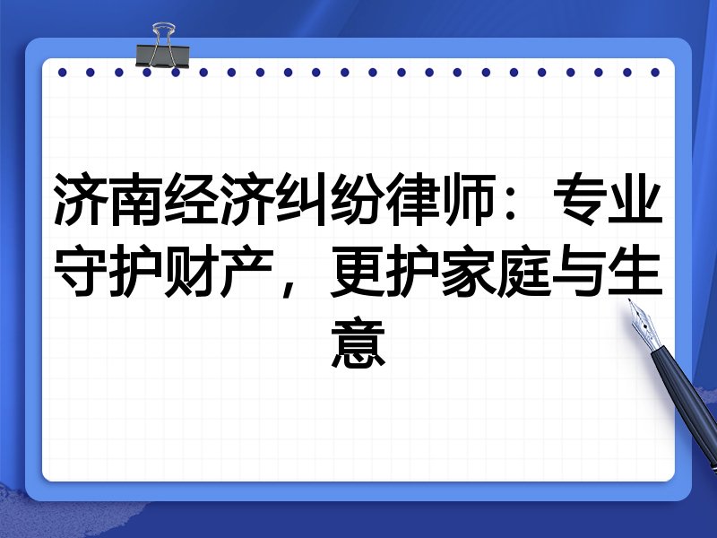 济南经济纠纷律师：专业守护财产，更护家庭与生意