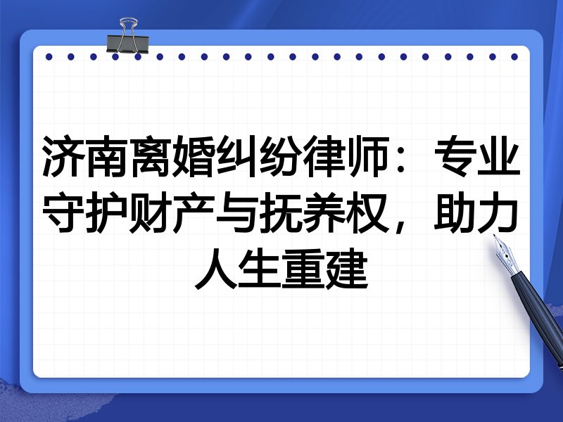 济南离婚纠纷律师:专业守护财产与抚养权,助力人生重建