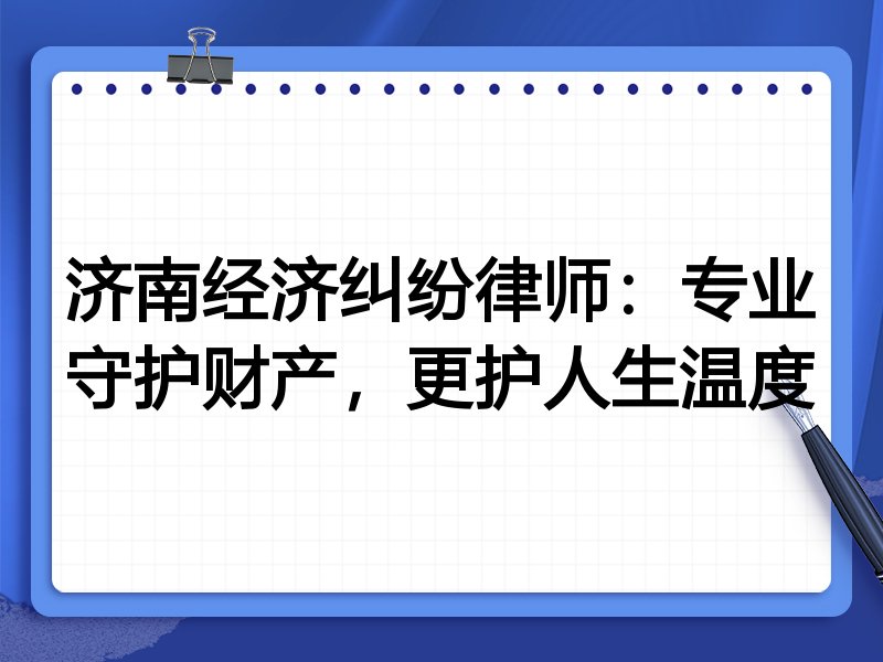 济南经济纠纷律师:专业守护财产,更护人生温度