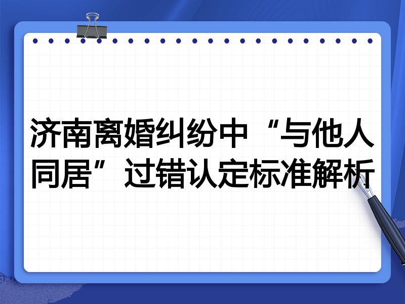 济南离婚纠纷中“与他人同居”过错认定标准解析