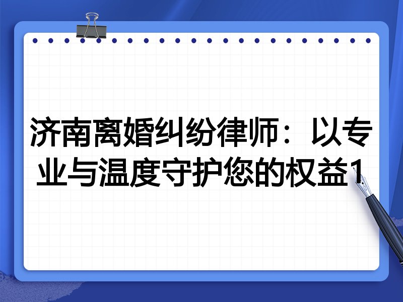 济南离婚纠纷律师:以专业与温度守护您的权益1