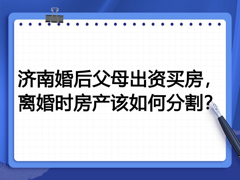 济南婚后父母出资买房,离婚时房产该如何分割?