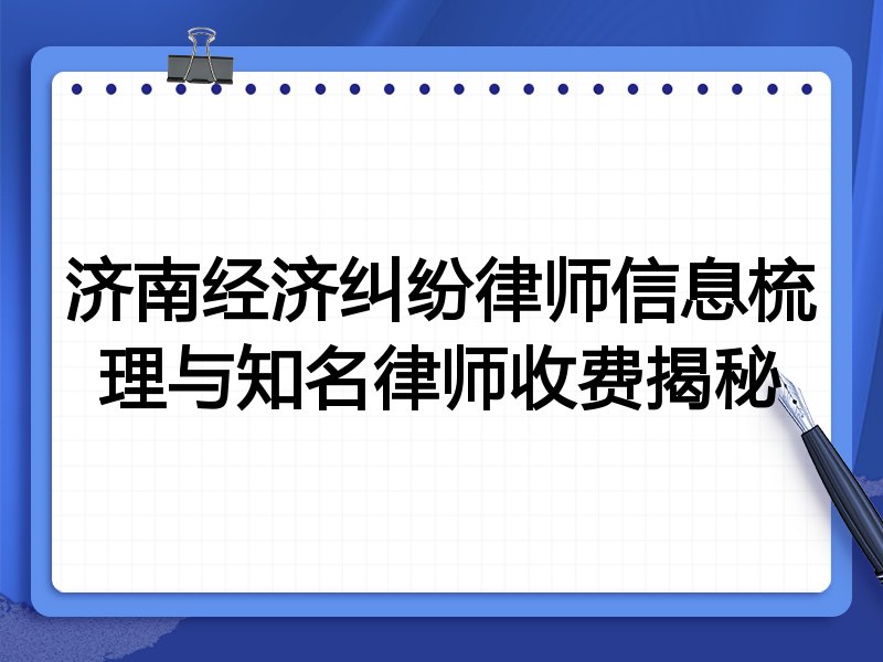 济南经济纠纷律师信息梳理与知名律师收费揭秘