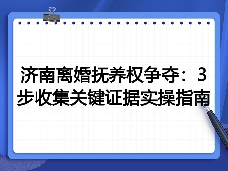 济南离婚抚养权争夺：3步收集关键证据实操指南