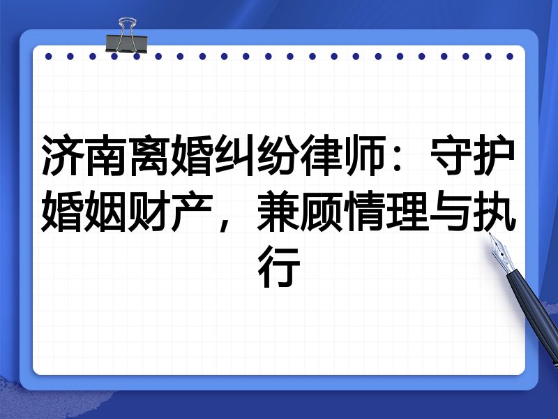 济南离婚纠纷律师:守护婚姻财产,兼顾情理与执行