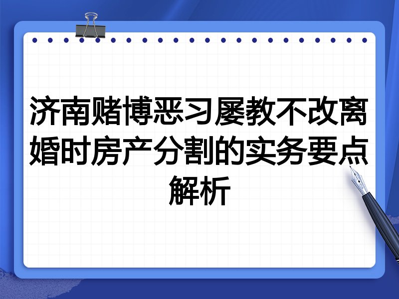 济南赌博恶习屡教不改离婚时房产分割的实务要点解析