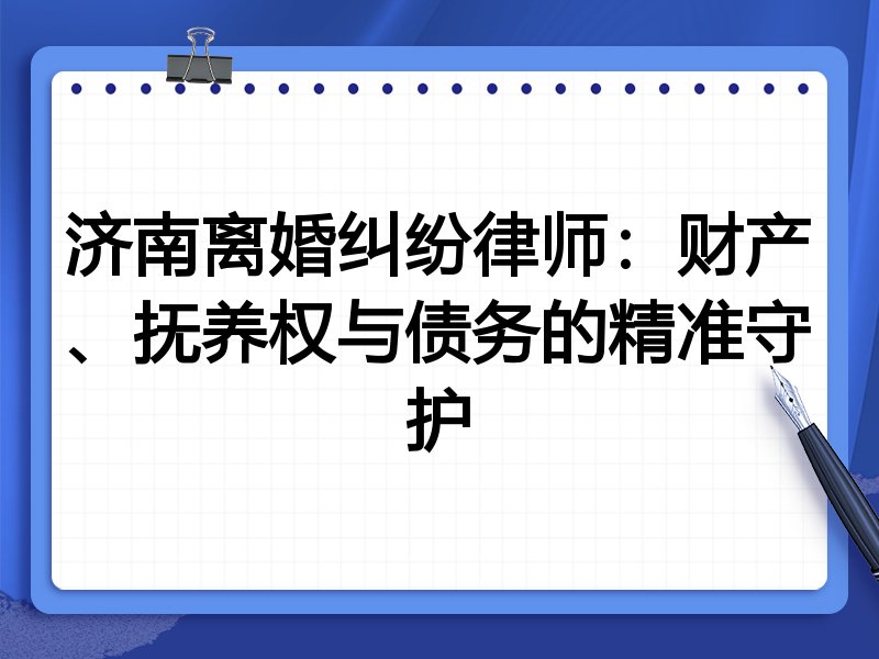 济南离婚纠纷律师：财产、抚养权与债务的精准守护