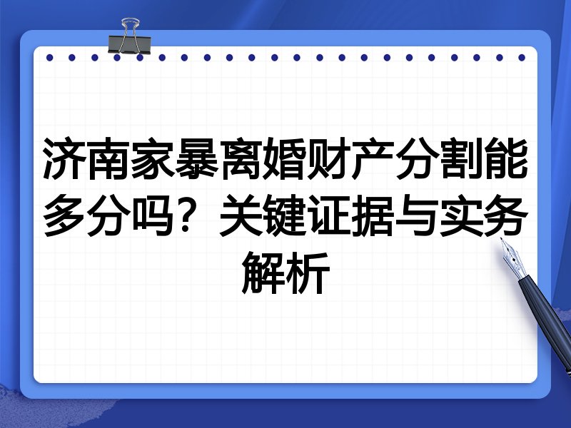 济南家暴离婚财产分割能多分吗?关键证据与实务解析