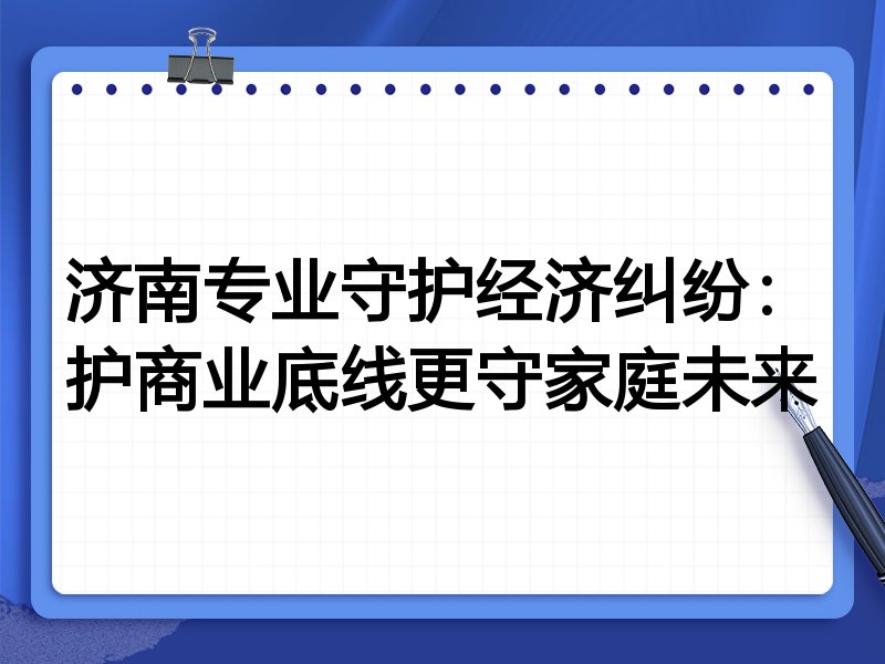 济南专业守护经济纠纷：护商业底线更守家庭未来