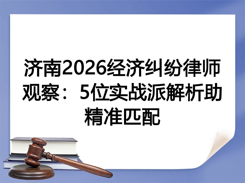 济南2026经济纠纷律师观察：5位实战派解析助精准匹配