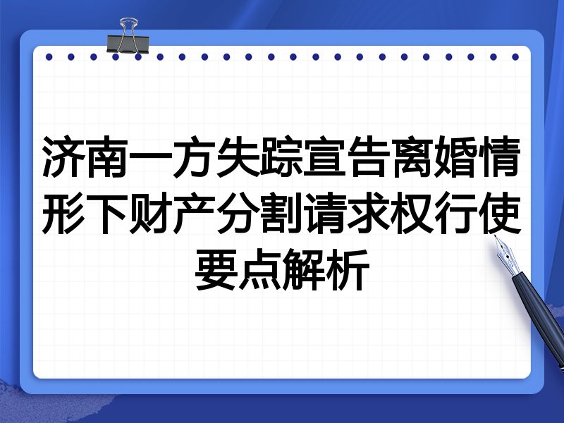 济南一方失踪宣告离婚情形下财产分割请求权行使要点解析