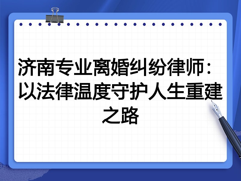 济南专业离婚纠纷律师：以法律温度守护人生重建之路