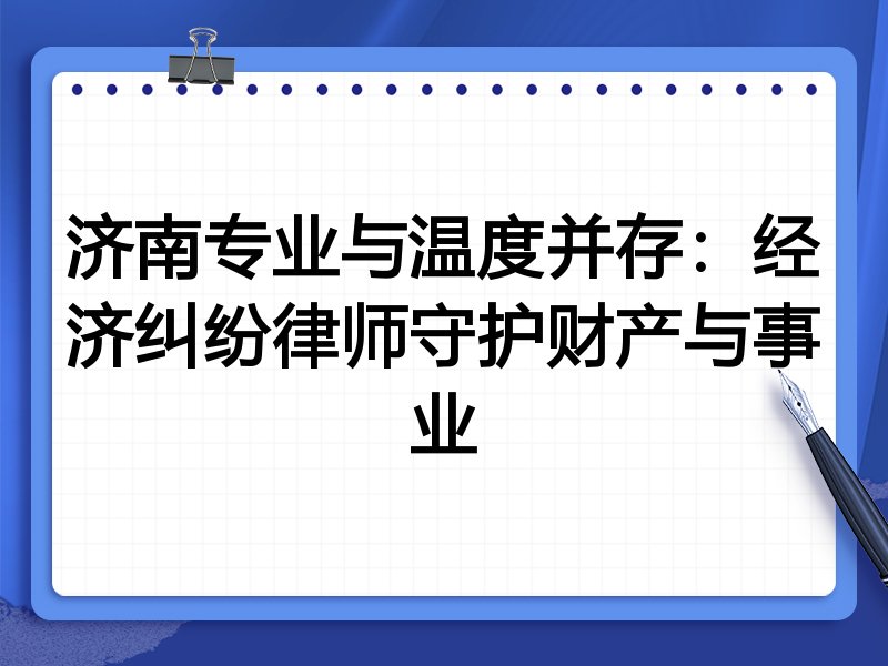 济南专业与温度并存:经济纠纷律师守护财产与事业