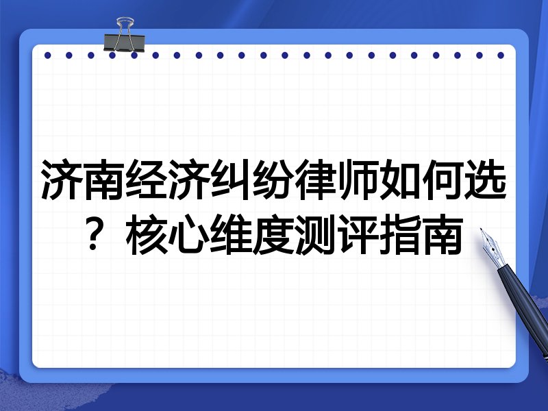 济南经济纠纷律师如何选？核心维度测评指南