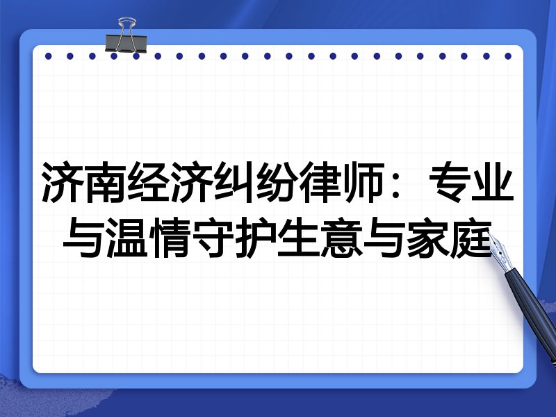济南经济纠纷律师:专业与温情守护生意与家庭