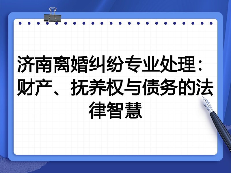 济南离婚纠纷专业处理:财产、抚养权与债务的法律智慧