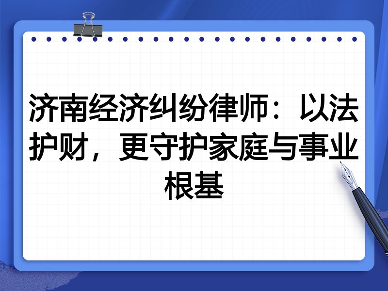 济南经济纠纷律师:以法护财,更守护家庭与事业根基