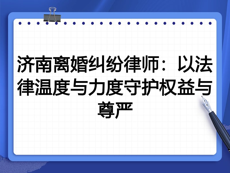 济南离婚纠纷律师:以法律温度与力度守护权益与尊严