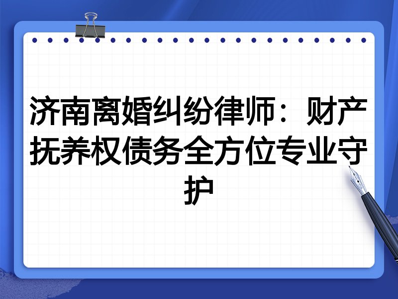 济南离婚纠纷律师:财产抚养权债务全方位专业守护