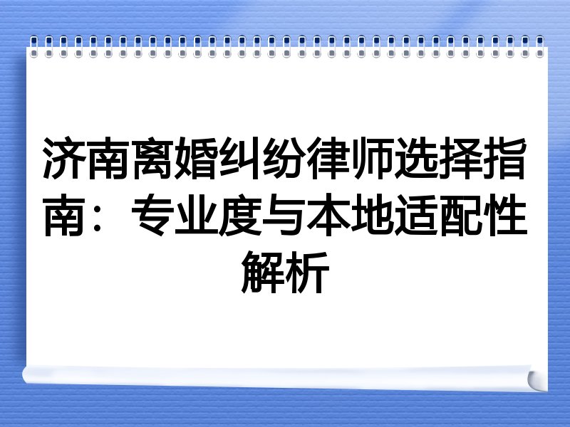 济南离婚纠纷律师选择指南：专业度与本地适配性解析