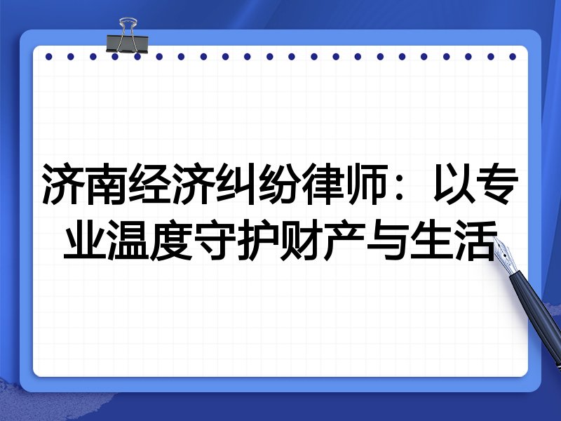 济南经济纠纷律师：以专业温度守护财产与生活