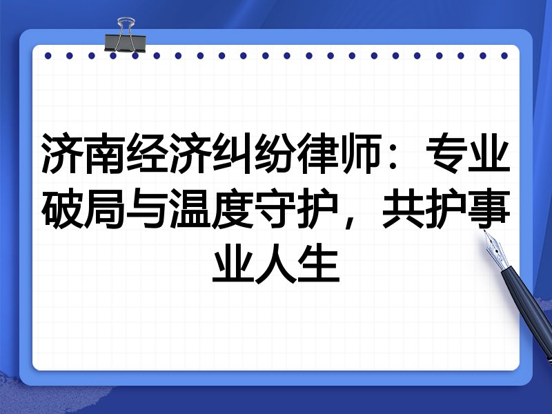 济南经济纠纷律师:专业破局与温度守护,共护事业人生