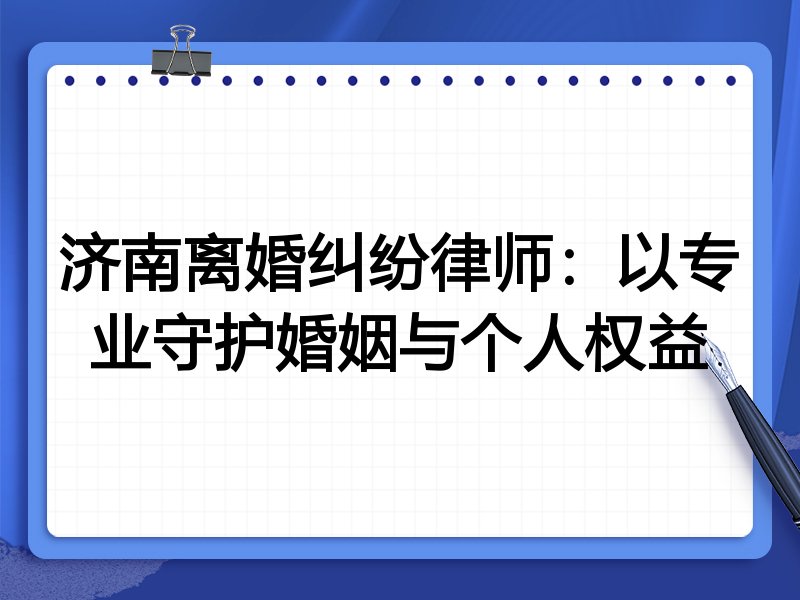 济南离婚纠纷律师：以专业守护婚姻与个人权益