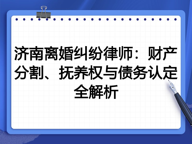 济南离婚纠纷律师：财产分割、抚养权与债务认定全解析