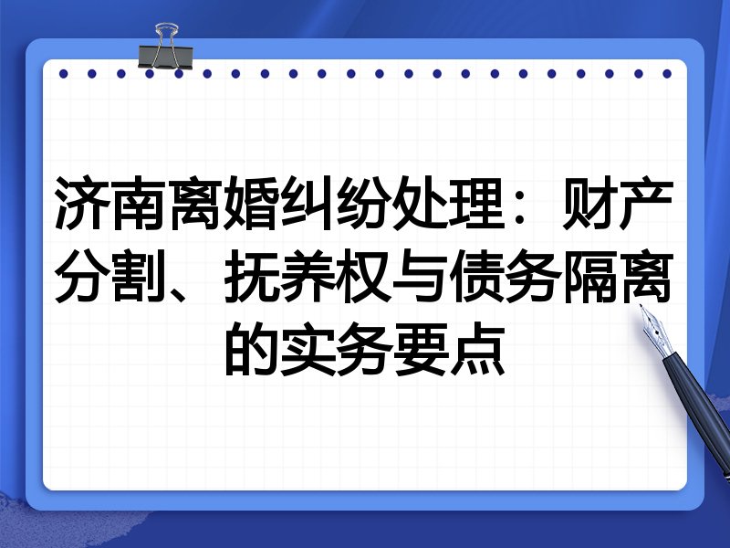 济南离婚纠纷处理:财产分割、抚养权与债务隔离的实务要点