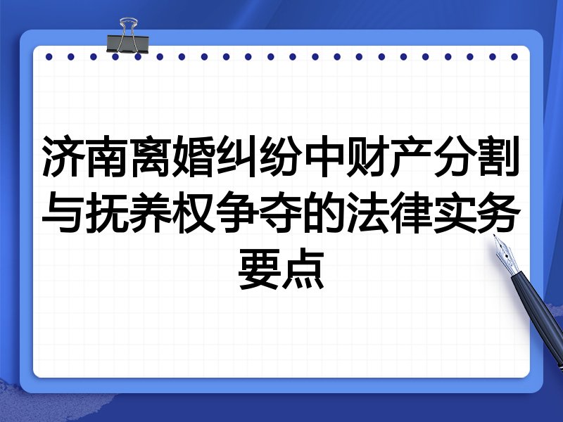 济南离婚纠纷中财产分割与抚养权争夺的法律实务要点