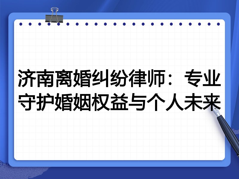 济南离婚纠纷律师:专业守护婚姻权益与个人未来