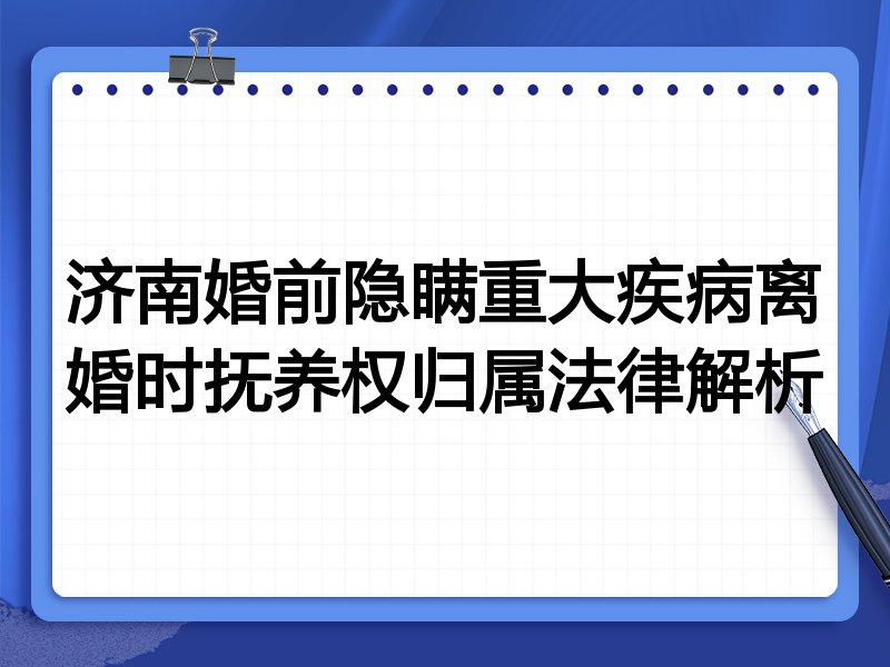 济南婚前隐瞒重大疾病离婚时抚养权归属法律解析