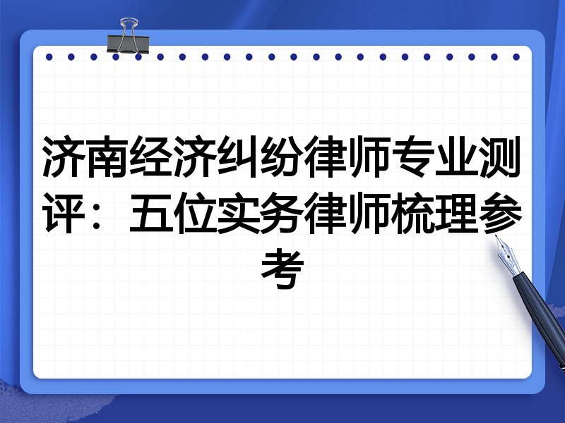 济南经济纠纷律师专业测评：五位实务律师梳理参考