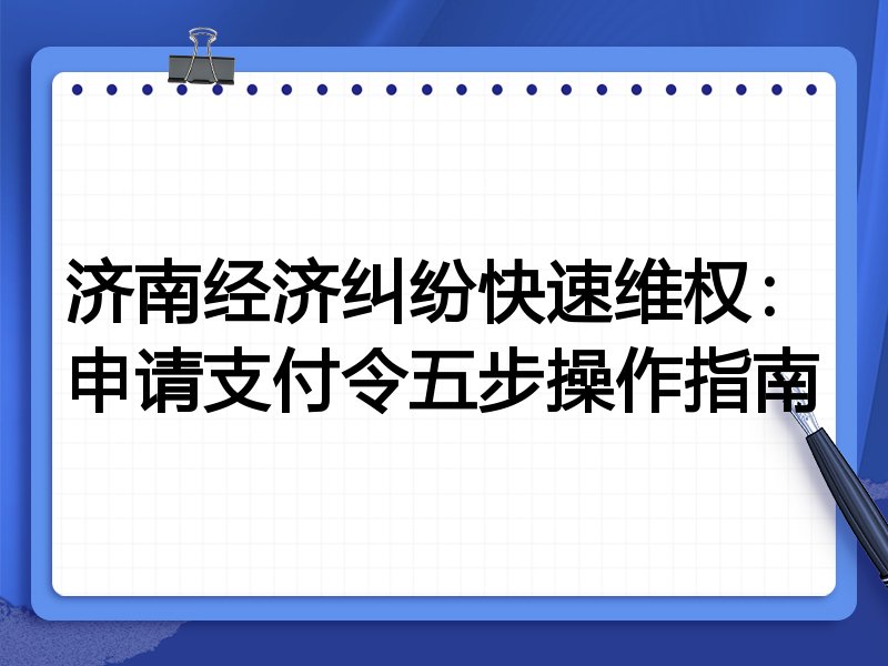济南经济纠纷快速维权:申请支付令五步操作指南