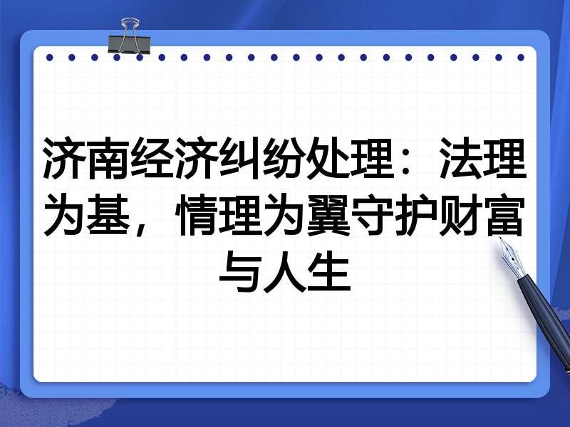 济南经济纠纷处理:法理为基,情理为翼守护财富与人生