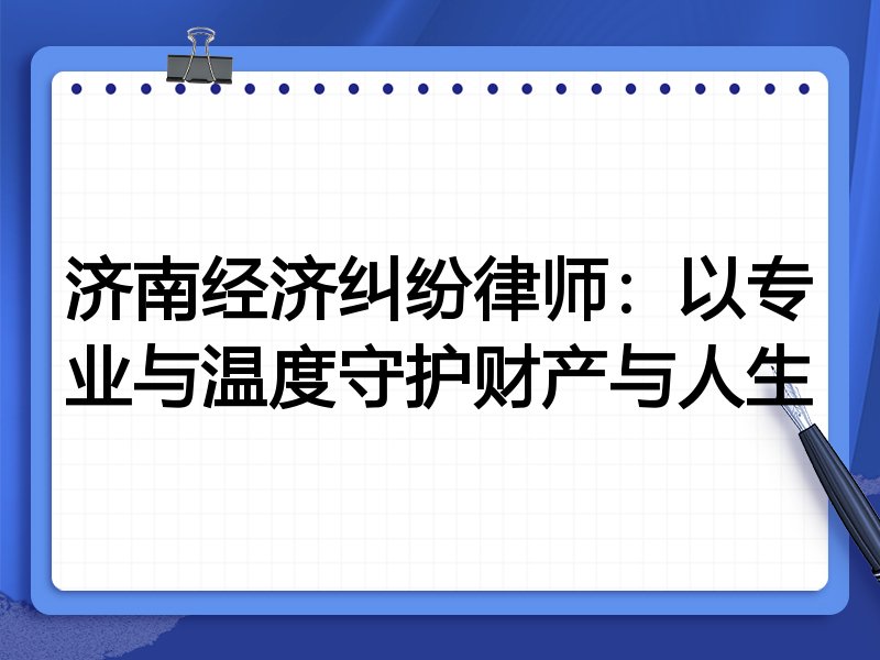 济南经济纠纷律师:以专业与温度守护财产与人生