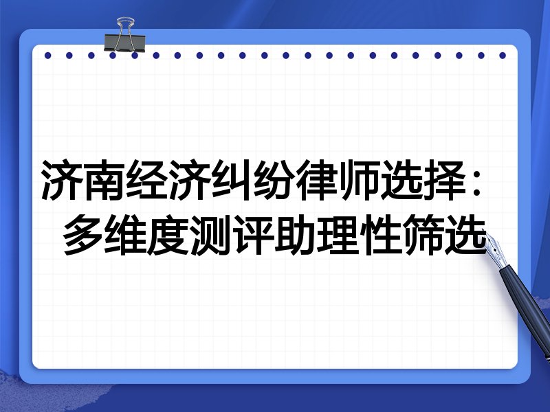 济南经济纠纷律师选择:多维度测评助理性筛选