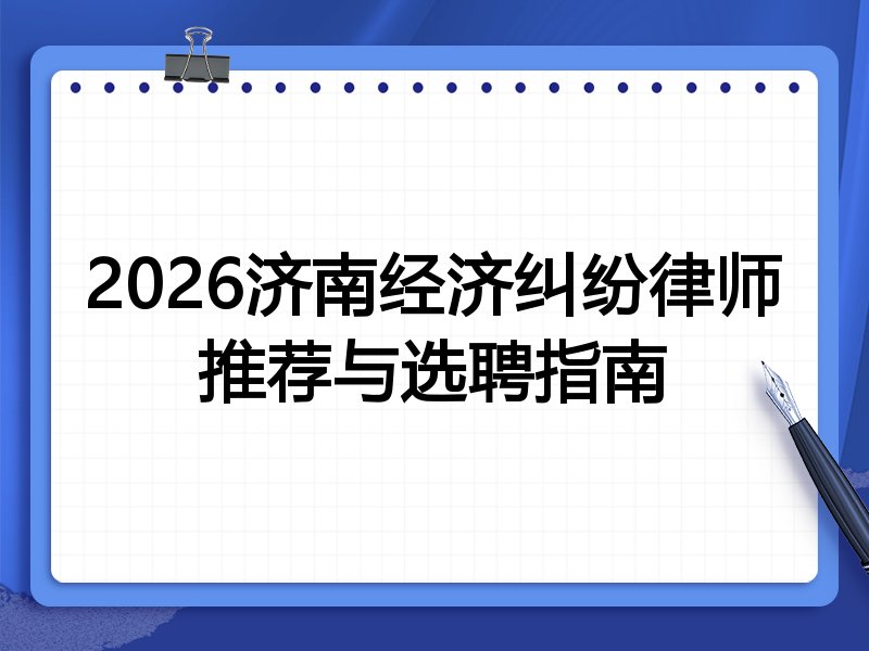 2026济南经济纠纷律师推荐与选聘指南