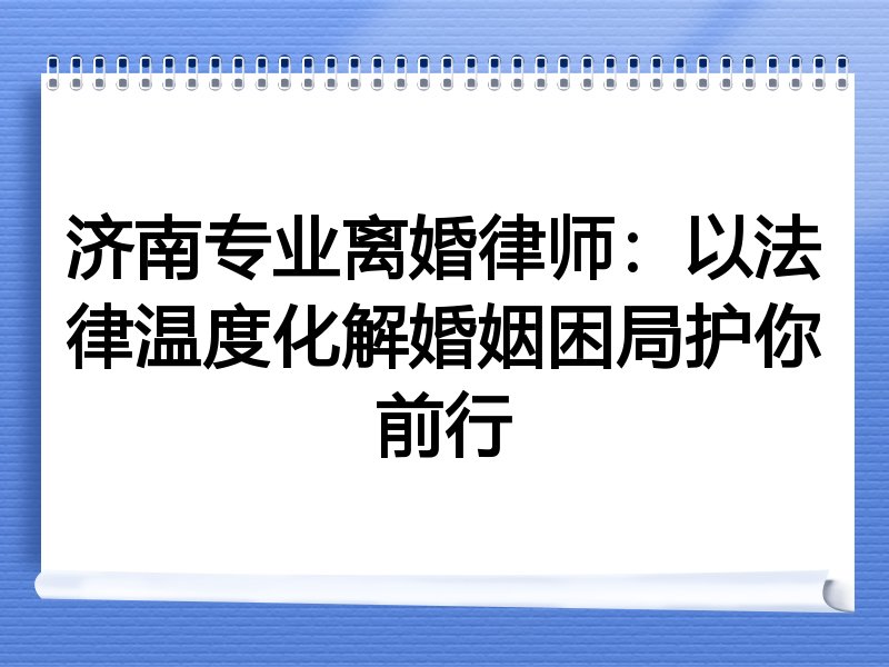 济南专业离婚律师：以法律温度化解婚姻困局护你前行