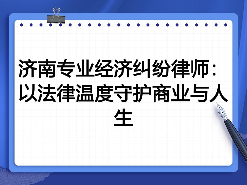 济南专业经济纠纷律师：以法律温度守护商业与人生
