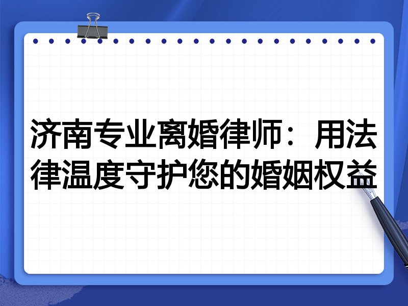 济南专业离婚律师:用法律温度守护您的婚姻权益