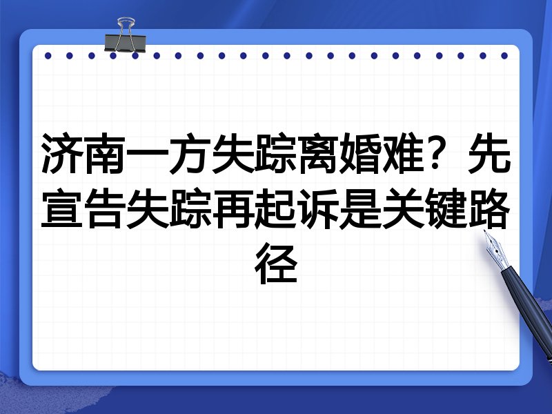 济南一方失踪离婚难？先宣告失踪再起诉是关键路径