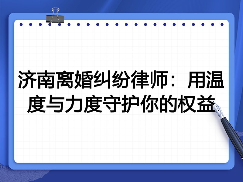 济南离婚纠纷律师:用温度与力度守护你的权益