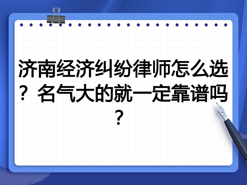 济南经济纠纷律师怎么选？名气大的就一定靠谱吗？